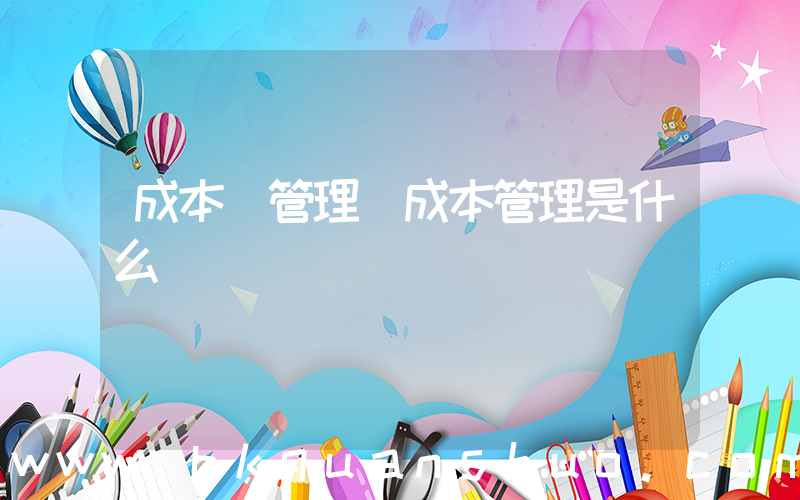 成本 管理(成本管理是什么)